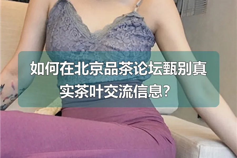 如何在北京品茶论坛甄别真实茶叶交流信息？